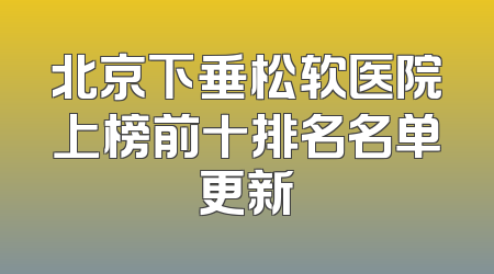 北京下垂松软医院上榜前十排名名单更新