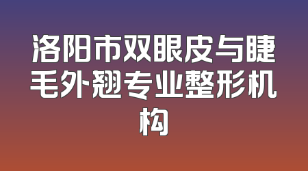 洛阳市双眼皮与睫毛外翘专业整形机构