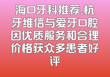 海口牙科推荐：杭牙维信与爱牙口腔因优质服务和合理价格获众多患者好评