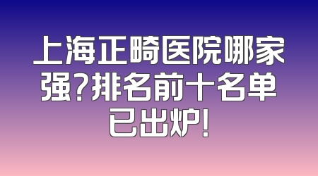 上海正畸医院哪家强？排名前十名单已出炉！
