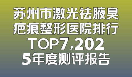 苏州市激光祛腋臭疤痕整形医院排行TOP7，2025年度测评报告