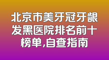 北京市美牙冠牙龈发黑医院排名前十榜单，自查指南
