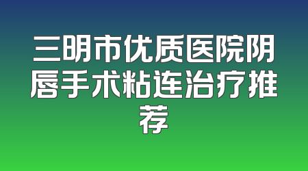 三明市优质医院阴唇手术粘连治疗推荐