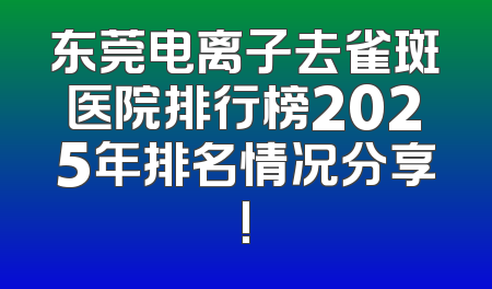 东莞电离子去雀斑医院排行榜2025年排名情况分享!