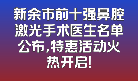 新余市前十强鼻腔激光手术医生名单公布，特惠活动火热开启！
