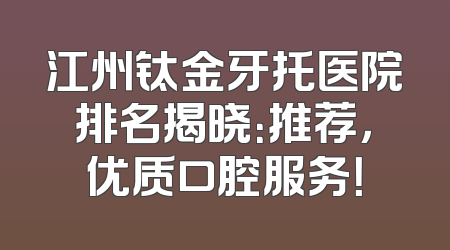 江州钛金牙托医院排名揭晓：推荐，优质口腔服务！