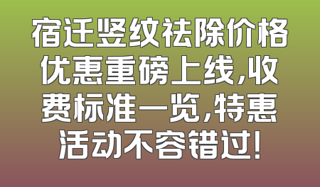 宿迁竖纹祛除价格优惠重磅上线，收费标准一览，特惠活动不容错过！