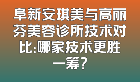 阜新安琪美与高丽芬美容诊所技术对比：哪家技术更胜一筹？