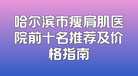 哈尔滨市瘦肩肌医院前十名推荐及价格指南