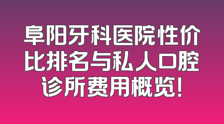 阜阳牙科医院性价比排名与私人口腔诊所费用概览！