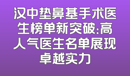 汉中垫鼻基手术医生榜单新突破：高人气医生名单展现卓越实力