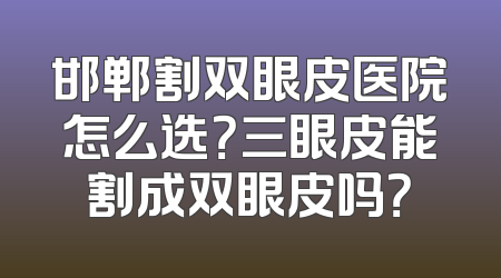 邯郸割双眼皮医院怎么选？三眼皮能割成双眼皮吗？