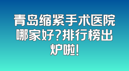 青岛缩紧手术医院哪家好？排行榜出炉啦！