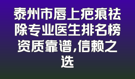 泰州市唇上疤痕祛除专业医生排名榜资质靠谱，信赖之选