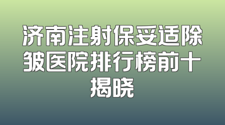 济南注射保妥适除皱医院排行榜前十揭晓