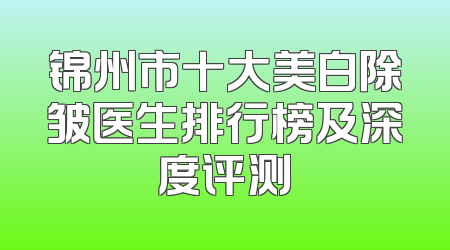 锦州市十大美白除皱医生排行榜及深度评测