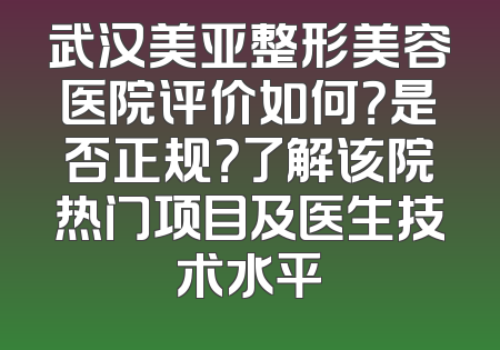 武汉美亚整形美容医院评价如何？是否正规？了解该院热门项目及医生技术水平