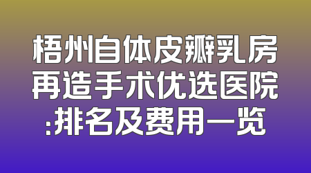梧州自体皮瓣乳房再造手术优选医院：排名及费用一览