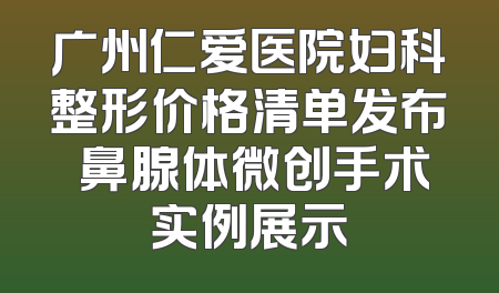 广州仁爱医院妇科整形价格清单发布 鼻腺体微创手术实例展示