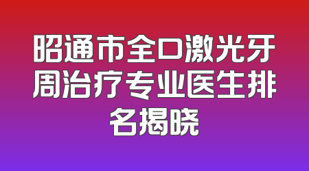 昭通市全口激光牙周治疗专业医生排名揭晓