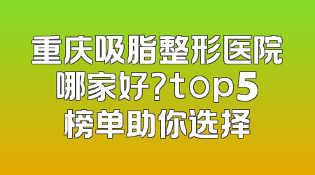 重庆吸脂整形医院哪家好？top5榜单助你选择