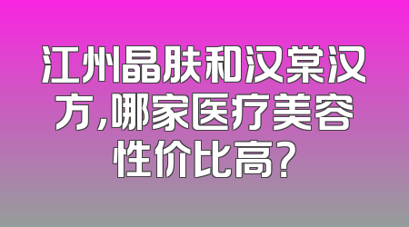 江州晶肤和汉棠汉方，哪家医疗美容性价比高？