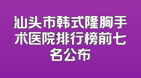 汕头市韩式隆胸手术医院排行榜前七名公布
