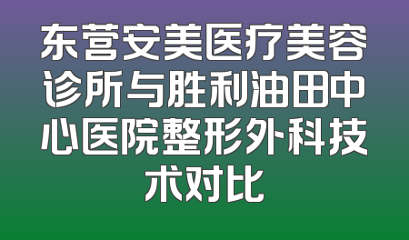 东营安美医疗美容诊所与胜利油田中心医院整形外科技术对比