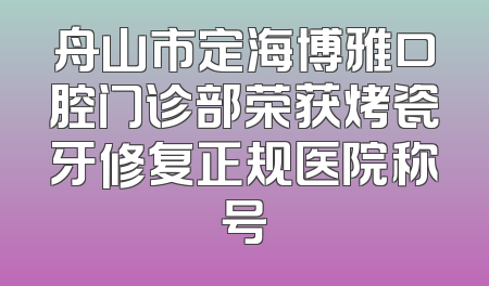 舟山市定海博雅口腔门诊部荣获烤瓷牙修复正规医院称号