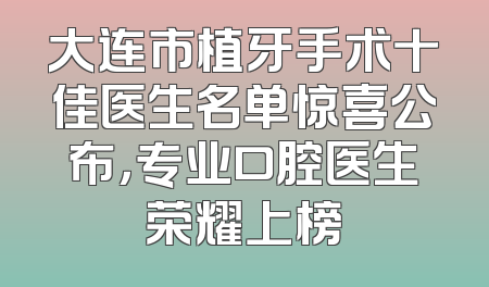 大连市植牙手术十佳医生名单惊喜公布，专业口腔医生荣耀上榜