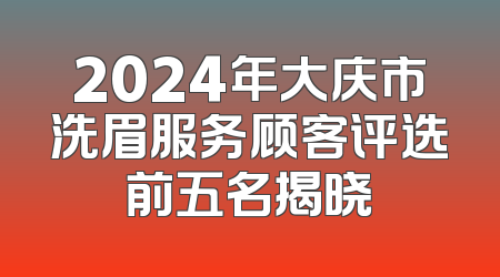 2024年大庆市洗眉服务顾客评选前五名揭晓