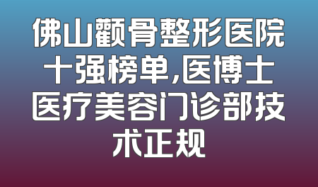 佛山颧骨整形医院十强榜单，医博士医疗美容门诊部技术正规