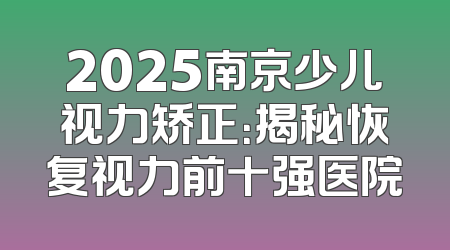 2025南京少儿视力矫正：揭秘恢复视力前十强医院