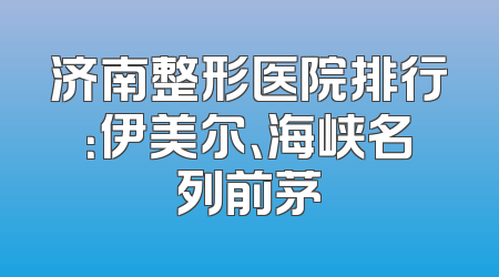 济南整形医院排行：伊美尔、海峡名列前茅