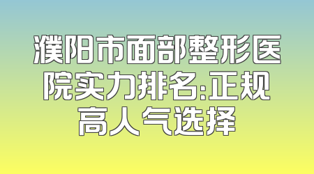 濮阳市面部整形医院实力排名：正规高人气选择