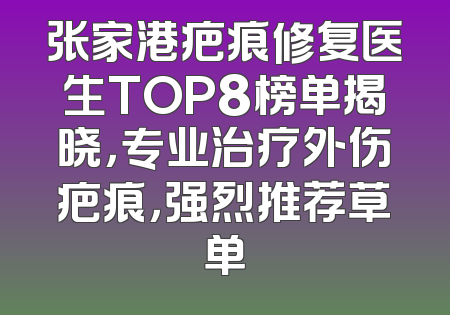 张家港疤痕修复医生TOP8榜单揭晓，专业治疗外伤疤痕，强烈推荐草单