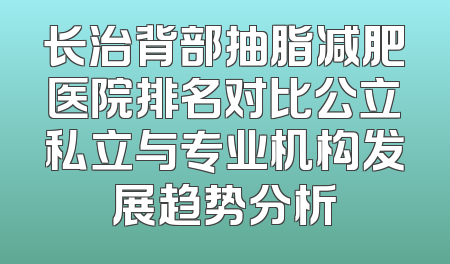 长治背部抽脂减肥医院排名对比公立私立与专业机构发展趋势分析