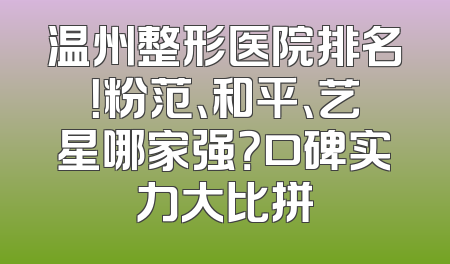 温州整形医院排名！粉范、和平、艺星哪家强？口碑实力大比拼