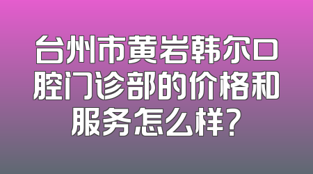 台州市黄岩韩尔口腔门诊部的价格和服务怎么样？