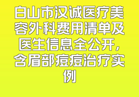 白山市汉诚医疗美容外科费用清单及医生信息全公开，含眉部痘痘治疗实例