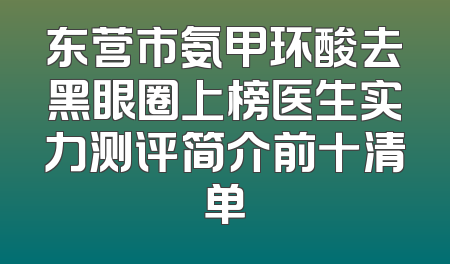东营市氨甲环酸去黑眼圈上榜医生实力测评简介前十清单