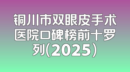 铜川市双眼皮手术医院口碑榜前十罗列（2025）