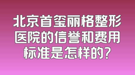 北京首玺丽格整形医院的信誉和费用标准是怎样的？