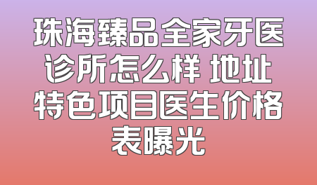 珠海臻品全家牙医诊所怎么样 地址特色项目医生价格表曝光