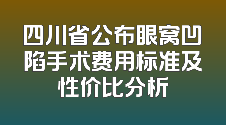 四川省公布眼窝凹陷手术费用标准及性价比分析