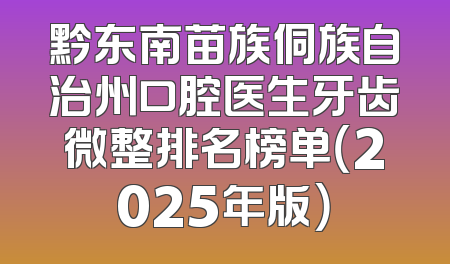 黔东南苗族侗族自治州口腔医生牙齿微整排名榜单（2025年版）