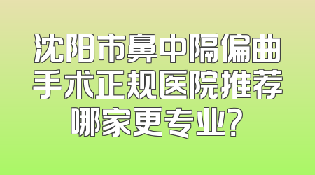 沈阳市鼻中隔偏曲手术正规医院推荐哪家更专业？