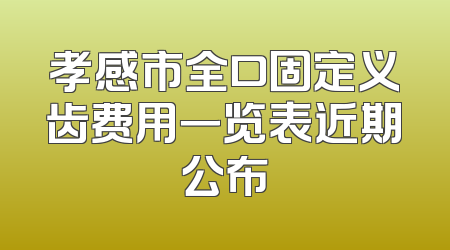 孝感市全口固定义齿费用一览表近期公布