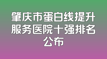 肇庆市蛋白线提升服务医院十强排名公布