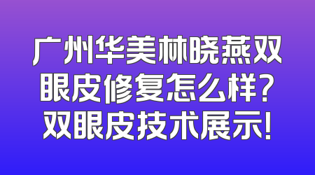 广州华美林晓燕双眼皮修复怎么样？双眼皮技术展示！